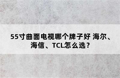 55寸曲面电视哪个牌子好 海尔、海信、TCL怎么选？